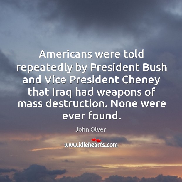 Americans were told repeatedly by president bush and vice president cheney that iraq had John Olver Picture Quote