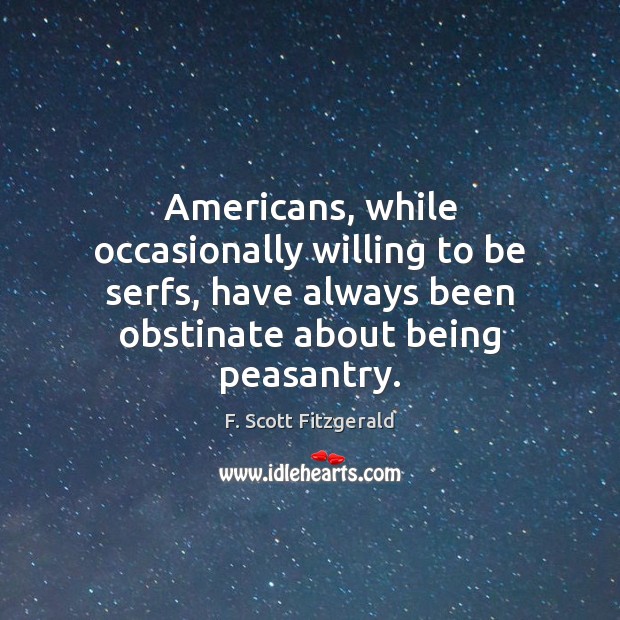 Americans, while occasionally willing to be serfs, have always been obstinate about F. Scott Fitzgerald Picture Quote