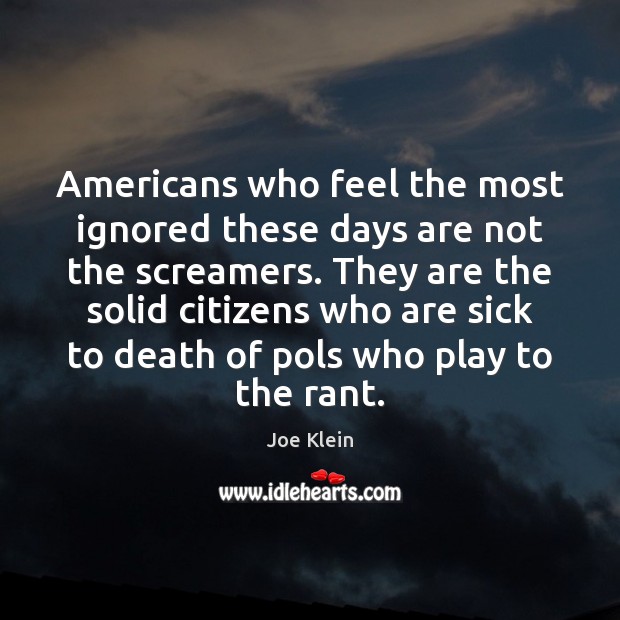 Americans who feel the most ignored these days are not the screamers. Joe Klein Picture Quote