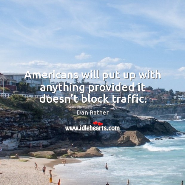 Americans will put up with anything provided it doesn’t block traffic. Dan Rather Picture Quote