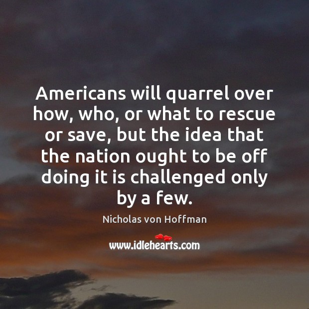 Americans will quarrel over how, who, or what to rescue or save, Nicholas von Hoffman Picture Quote