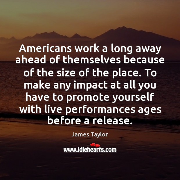 Americans work a long away ahead of themselves because of the size James Taylor Picture Quote