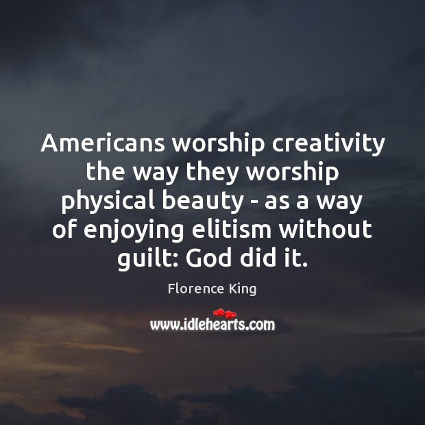 Americans worship creativity the way they worship physical beauty – as a Florence King Picture Quote