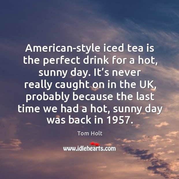 American-style iced tea is the perfect drink for a hot, sunny day. It’s never really caught on in the uk Tom Holt Picture Quote