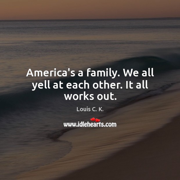 America’s a family. We all yell at each other. It all works out. Louis C. K. Picture Quote