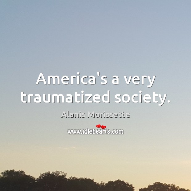 America’s a very traumatized society. Alanis Morissette Picture Quote