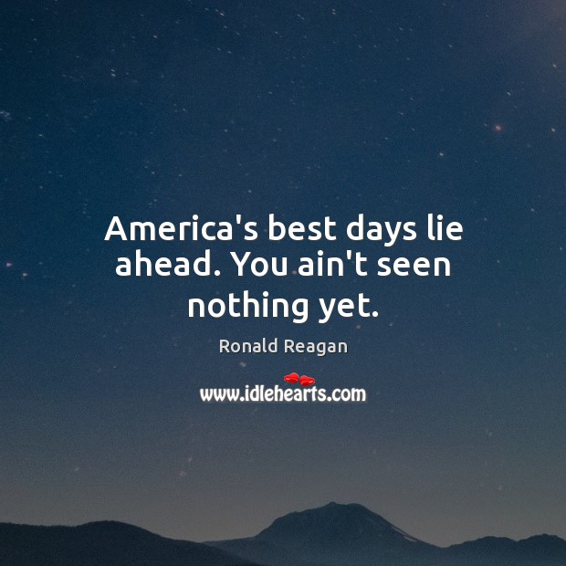 America’s best days lie ahead. You ain’t seen nothing yet. Ronald Reagan Picture Quote