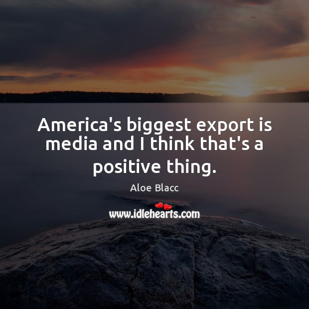 America’s biggest export is media and I think that’s a positive thing. Aloe Blacc Picture Quote