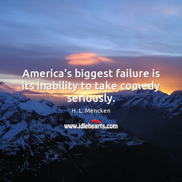 America’s biggest failure is its inability to take comedy seriously. H. L. Mencken Picture Quote