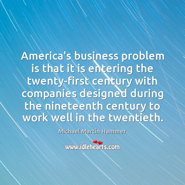 America’s business problem is that it is entering the twenty-first century with Michael Martin Hammer Picture Quote