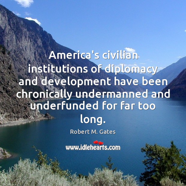 America’s civilian institutions of diplomacy and development have been chronically undermanned and Robert M. Gates Picture Quote