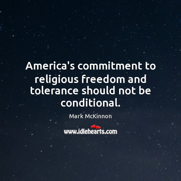 America’s commitment to religious freedom and tolerance should not be conditional. Mark McKinnon Picture Quote