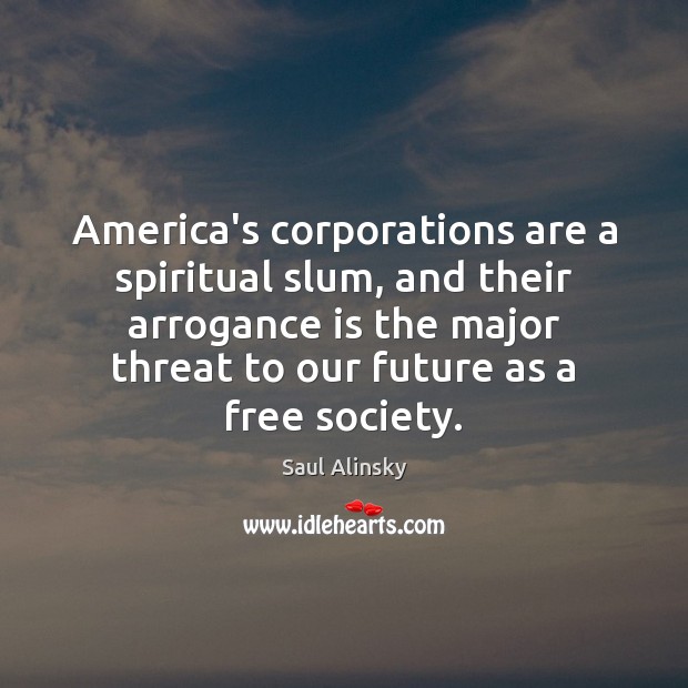 America’s corporations are a spiritual slum, and their arrogance is the major Saul Alinsky Picture Quote