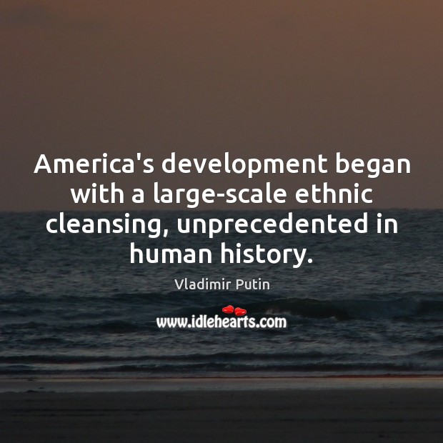 America’s development began with a large-scale ethnic cleansing, unprecedented in human history. Vladimir Putin Picture Quote