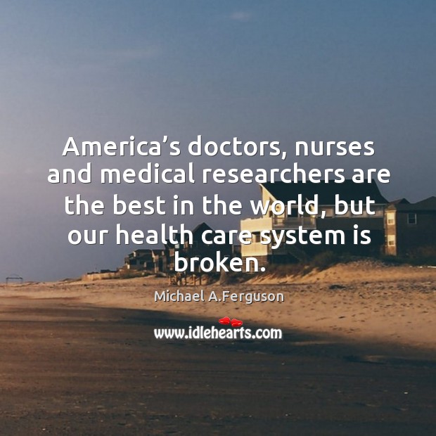 America’s doctors, nurses and medical researchers are the best in the world Michael A.Ferguson Picture Quote