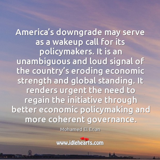 America’s downgrade may serve as a wakeup call for its policymakers. Mohamed El Erian Picture Quote