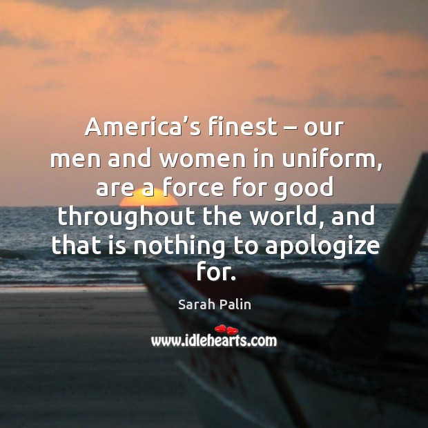 America’s finest – our men and women in uniform, are a force for good throughout the world, and that is nothing to apologize for. Image