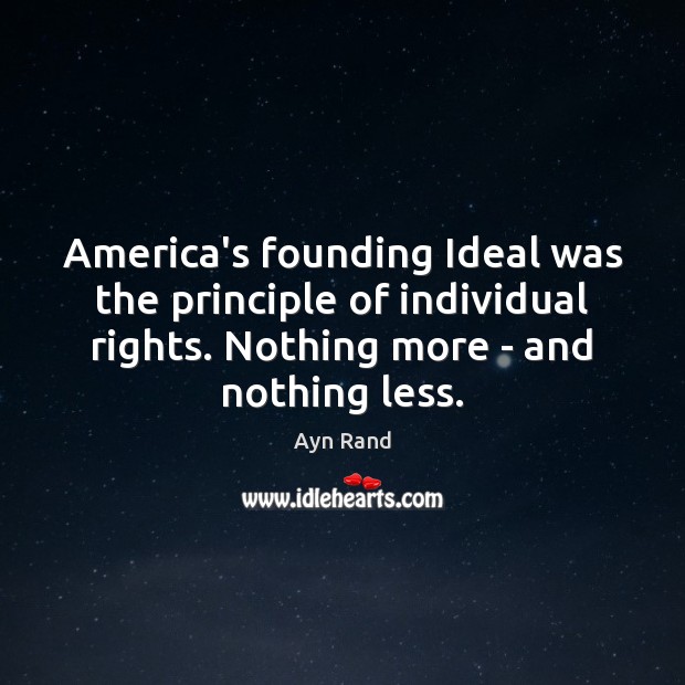 America’s founding Ideal was the principle of individual rights. Nothing more – Ayn Rand Picture Quote
