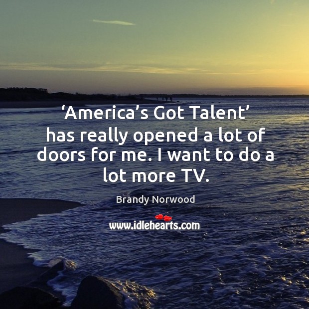 America’s got talent has really opened a lot of doors for me. I want to do a lot more tv. Brandy Norwood Picture Quote