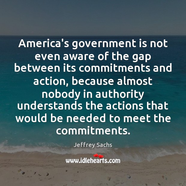 America’s government is not even aware of the gap between its commitments Jeffrey Sachs Picture Quote