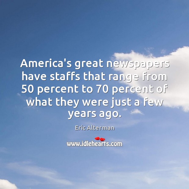 America’s great newspapers have staffs that range from 50 percent to 70 percent of Eric Alterman Picture Quote