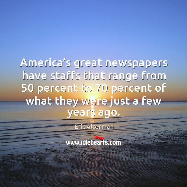 America’s great newspapers have staffs that range from 50 percent to 70 percent of Eric Alterman Picture Quote