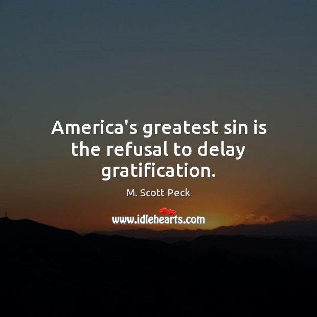 America’s greatest sin is the refusal to delay gratification. M. Scott Peck Picture Quote