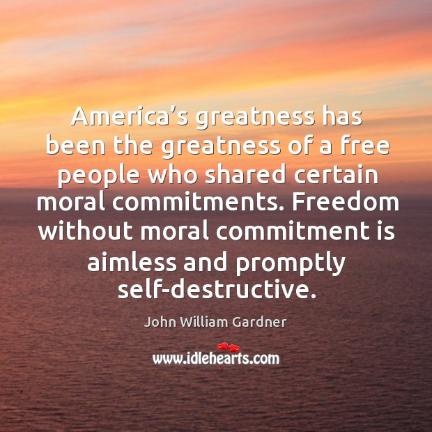 America’s greatness has been the greatness of a free people who shared certain moral commitments. John William Gardner Picture Quote