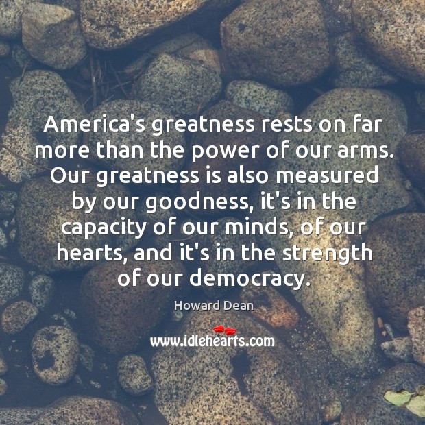 America’s greatness rests on far more than the power of our arms. Howard Dean Picture Quote