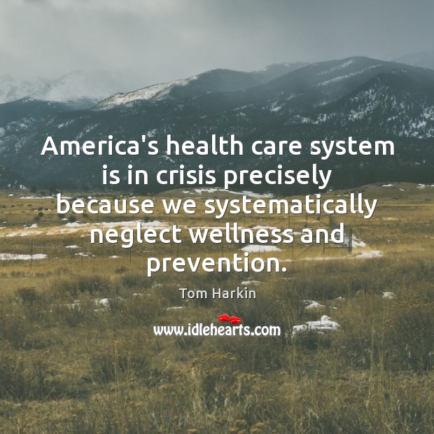 America’s health care system is in crisis precisely because we systematically neglect Tom Harkin Picture Quote