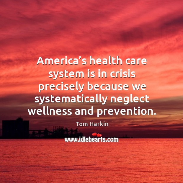 America’s health care system is in crisis precisely because we systematically neglect wellness and prevention. Tom Harkin Picture Quote