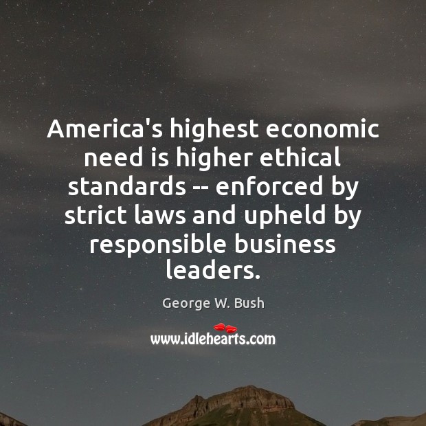 America’s highest economic need is higher ethical standards — enforced by strict George W. Bush Picture Quote