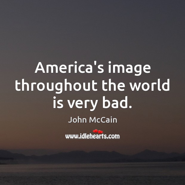 America’s image throughout the world is very bad. John McCain Picture Quote