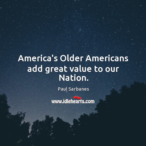 America’s Older Americans add great value to our Nation. Paul Sarbanes Picture Quote
