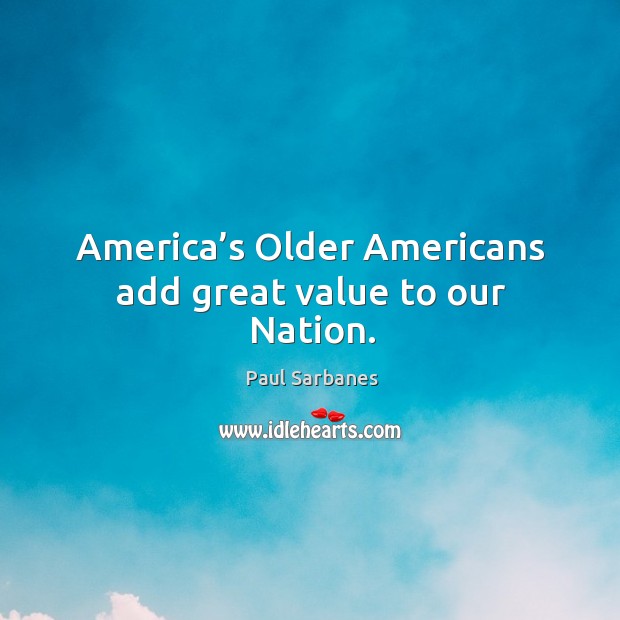 America’s older americans add great value to our nation. Paul Sarbanes Picture Quote