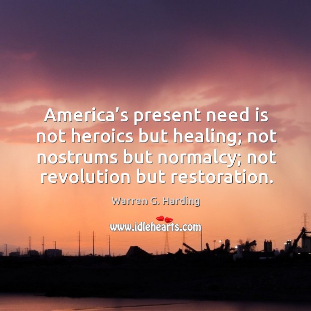 America’s present need is not heroics but healing; not nostrums but normalcy Warren G. Harding Picture Quote