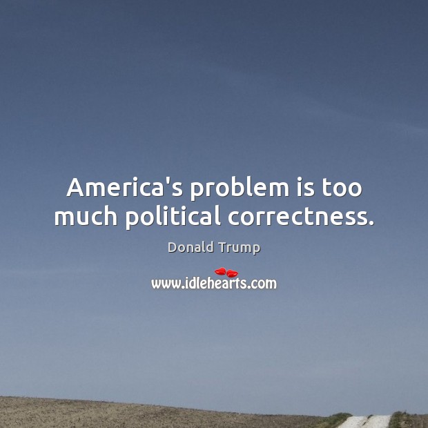 America’s problem is too much political correctness. Donald Trump Picture Quote