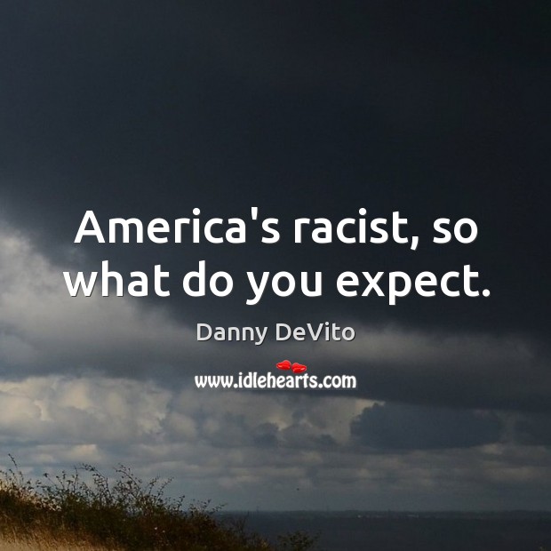 America’s racist, so what do you expect. Danny DeVito Picture Quote