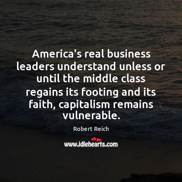America’s real business leaders understand unless or until the middle class regains Robert Reich Picture Quote