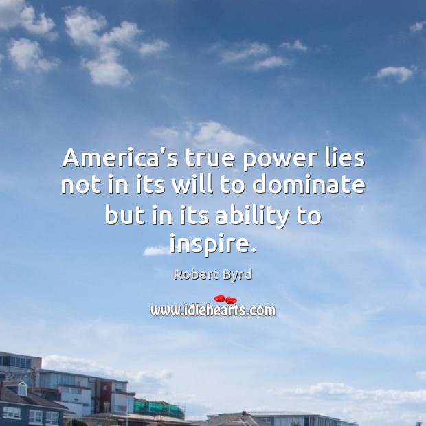 America’s true power lies not in its will to dominate but in its ability to inspire. Robert Byrd Picture Quote