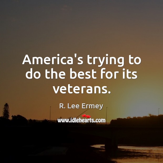 America’s trying to do the best for its veterans. R. Lee Ermey Picture Quote