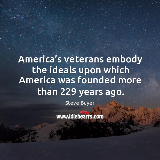 America’s veterans embody the ideals upon which america was founded more than 229 years ago. Steve Buyer Picture Quote