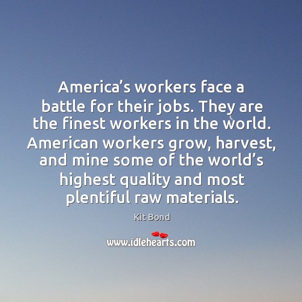 America’s workers face a battle for their jobs. They are the finest workers in the world. Kit Bond Picture Quote