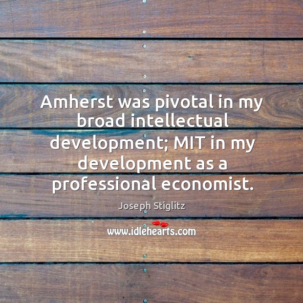 Amherst was pivotal in my broad intellectual development; mit in my development as a professional economist. Joseph Stiglitz Picture Quote