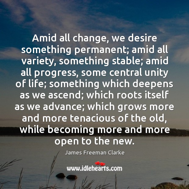 Amid all change, we desire something permanent; amid all variety, something stable; Image