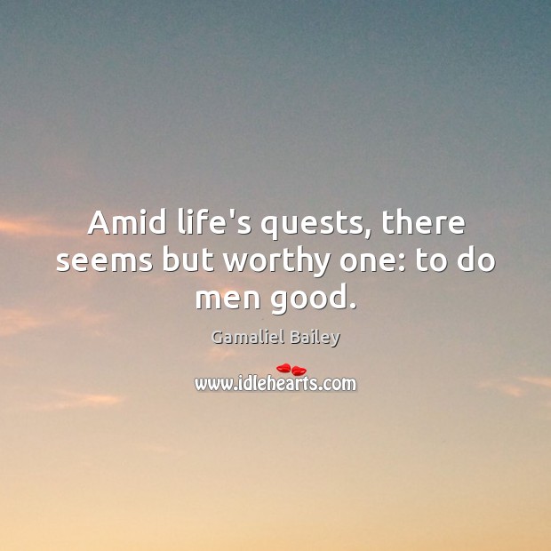 Amid life’s quests, there seems but worthy one: to do men good. Gamaliel Bailey Picture Quote
