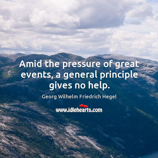 Amid the pressure of great events, a general principle gives no help. Georg Wilhelm Friedrich Hegel Picture Quote