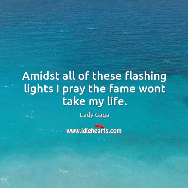 Amidst all of these flashing lights I pray the fame wont take my life. Lady Gaga Picture Quote