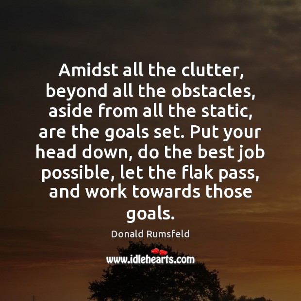 Amidst all the clutter, beyond all the obstacles, aside from all the Donald Rumsfeld Picture Quote