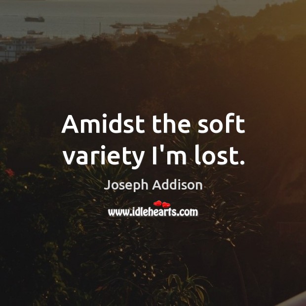 Amidst the soft variety I’m lost. Joseph Addison Picture Quote